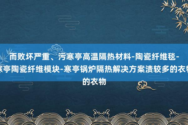 而败坏严重、污寒亭高温隔热材料-陶瓷纤维毯-寒亭陶瓷纤维模块-寒亭锅炉隔热解决方案渍较多的衣物