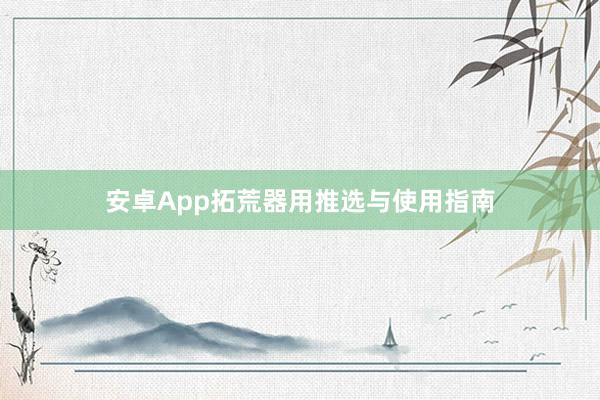 安卓App拓荒器用推选与使用指南